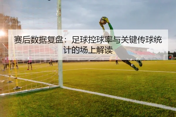 赛后数据复盘：足球控球率与关键传球统计的场上解读