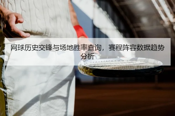 网球历史交锋与场地胜率查询，赛程阵容数据趋势分析