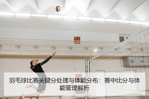 羽毛球比赛关键分处理与体能分布：赛中比分与体能管理解析