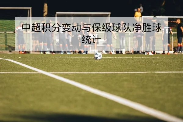 中超积分变动与保级球队净胜球统计